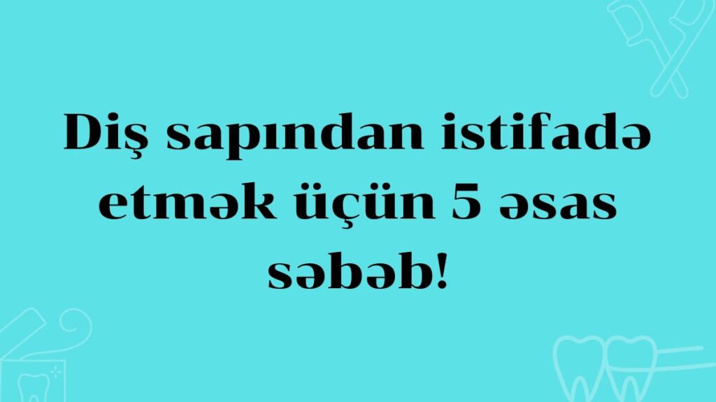 Diş sapı istifadəsi üçün 5 əsas səbəb! Ağız qoxusuna son! Dis sapindan istifade